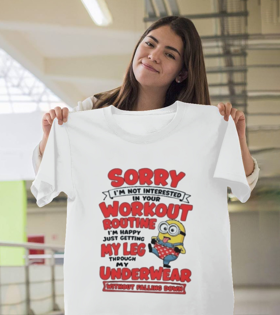 Sorry I'm Not Interested In Your Workout Routine Minion I'm Happy Just Getting My Leg Through My Underwear Without Falling Down T-Shirt