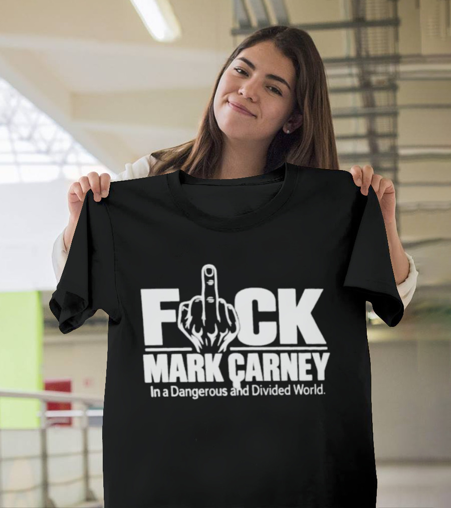 F*ck Mark Carney In A Dangerous And Divided World T-Shirt
