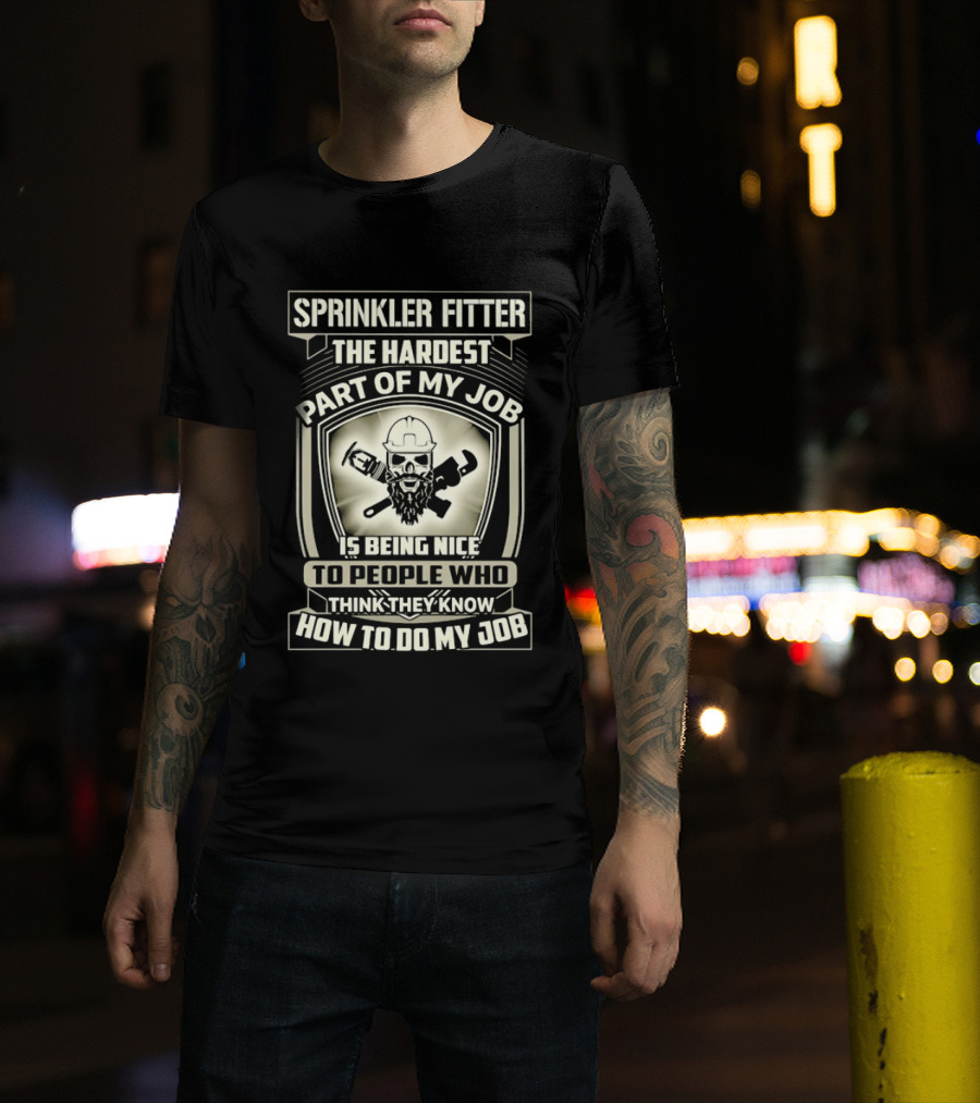 Sprinkler Fitter The Hardest Part Of My Job Is Being Nice To People Who Think They Know How To Do My Job T-Shirt