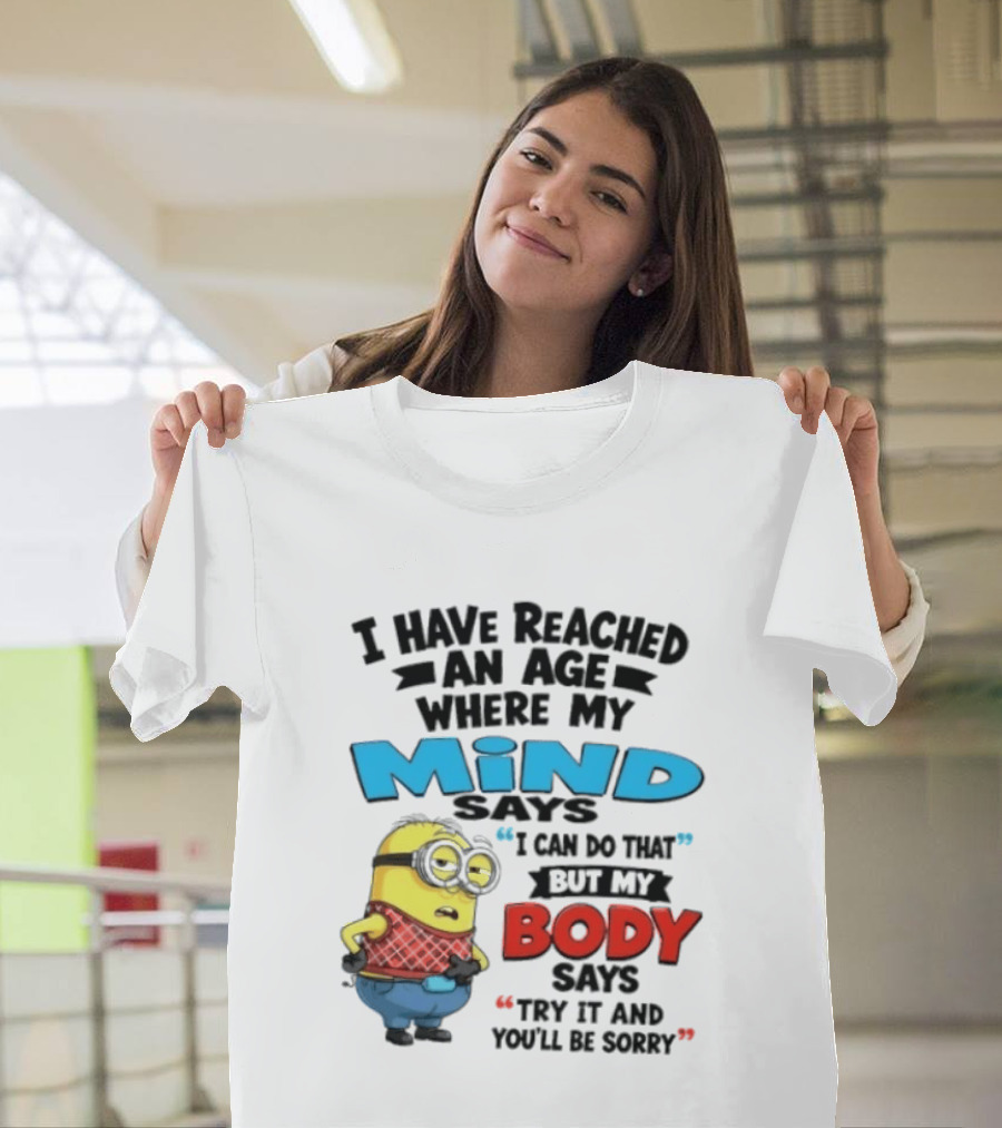 Minion I Have Reached An Age Where My Mind Says I Can Do That But My Body Says Try It And You'll Be Sorry T-Shirt