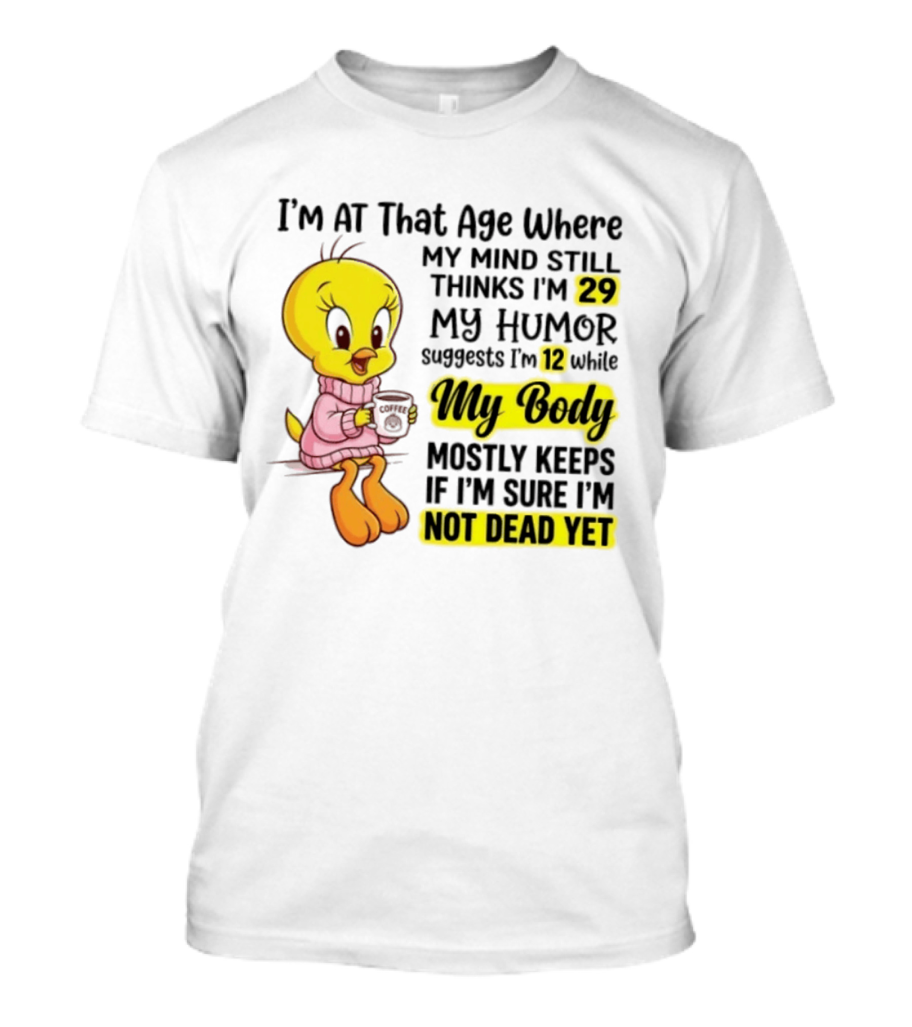 I'm At That Age Where My Mind Still Thinks I'm 29 Tweety Bird My Humor Suggests I'm 12 While My Body Mostly Keeps If I'm Sure I'm Not Dead Yet T-Shirt