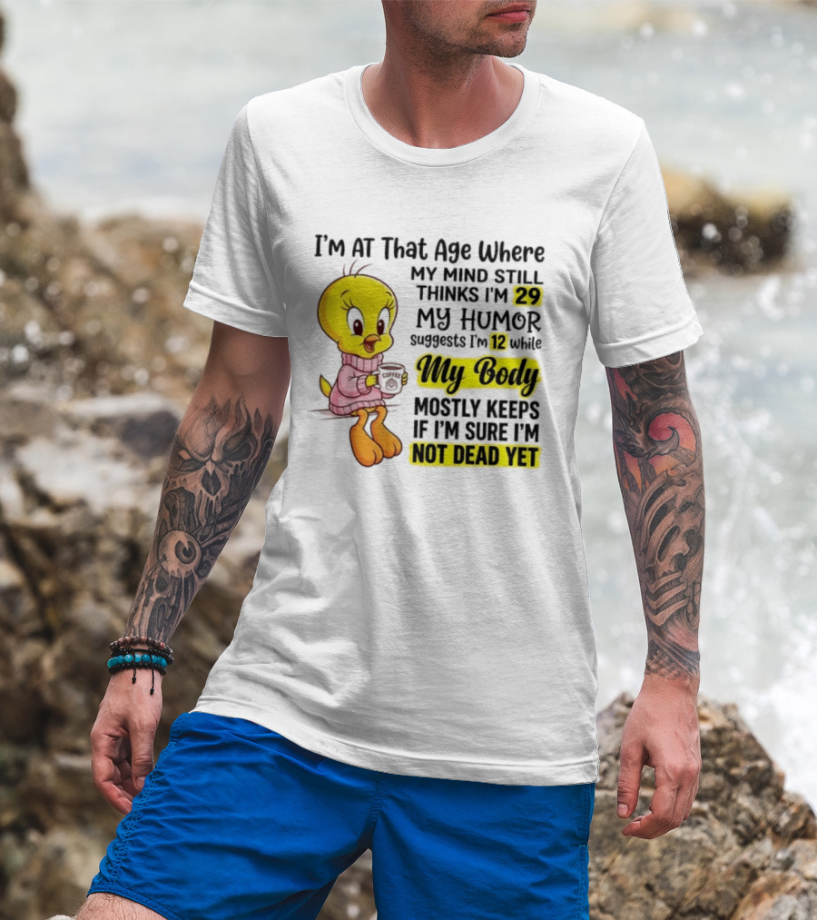 I'm At That Age Where My Mind Still Thinks I'm 29 Tweety Bird My Humor Suggests I'm 12 While My Body Mostly Keeps If I'm Sure I'm Not Dead Yet T-Shirt