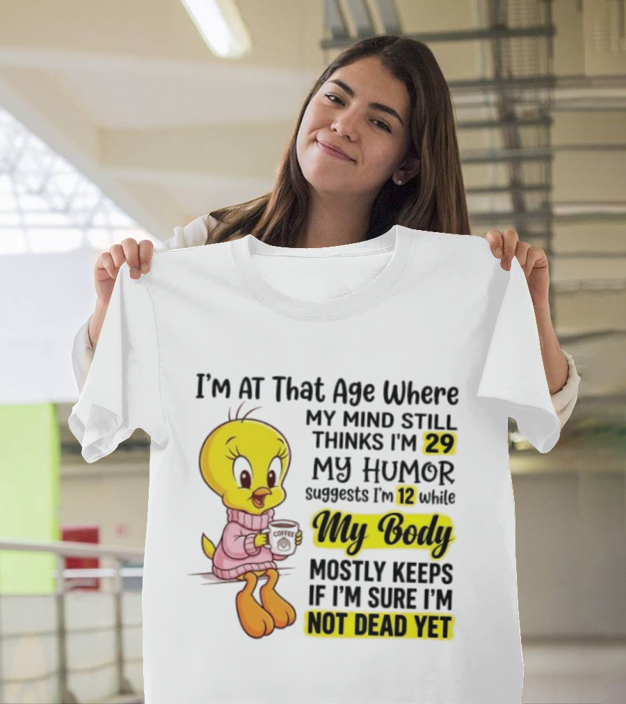 I'm At That Age Where My Mind Still Thinks I'm 29 Tweety Bird My Humor Suggests I'm 12 While My Body Mostly Keeps If I'm Sure I'm Not Dead Yet T-Shirt