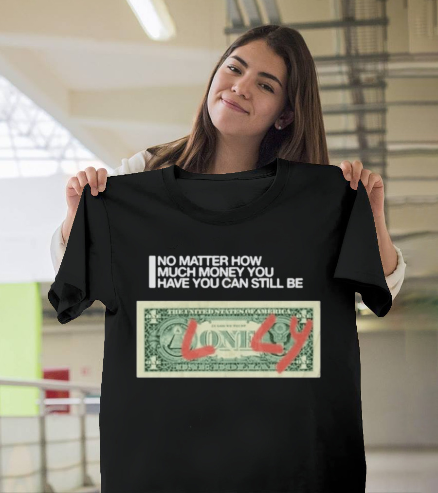 No Matter How Much Money You Have You Can Still Be Lonely Dollar Bill T-Shirt