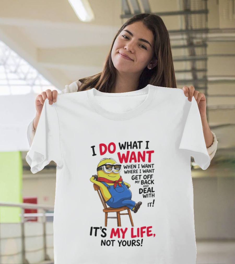 Minion I Do What I Want When I Want Get Off My Back Deal With It It's My Life Not Yours T-Shirt