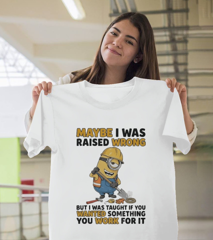 Minion Maybe I Was Raised Wrong But I Was Taught If You Wanted Something You Work For It Construction Worker T-Shirt