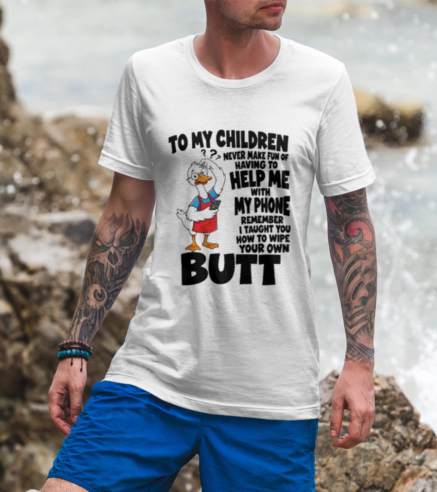 To My Children Never Make Fun Of Having To Help Me With My Phone Remember I Taught You How To Wipe Your Own Butt Duck T-Shirt