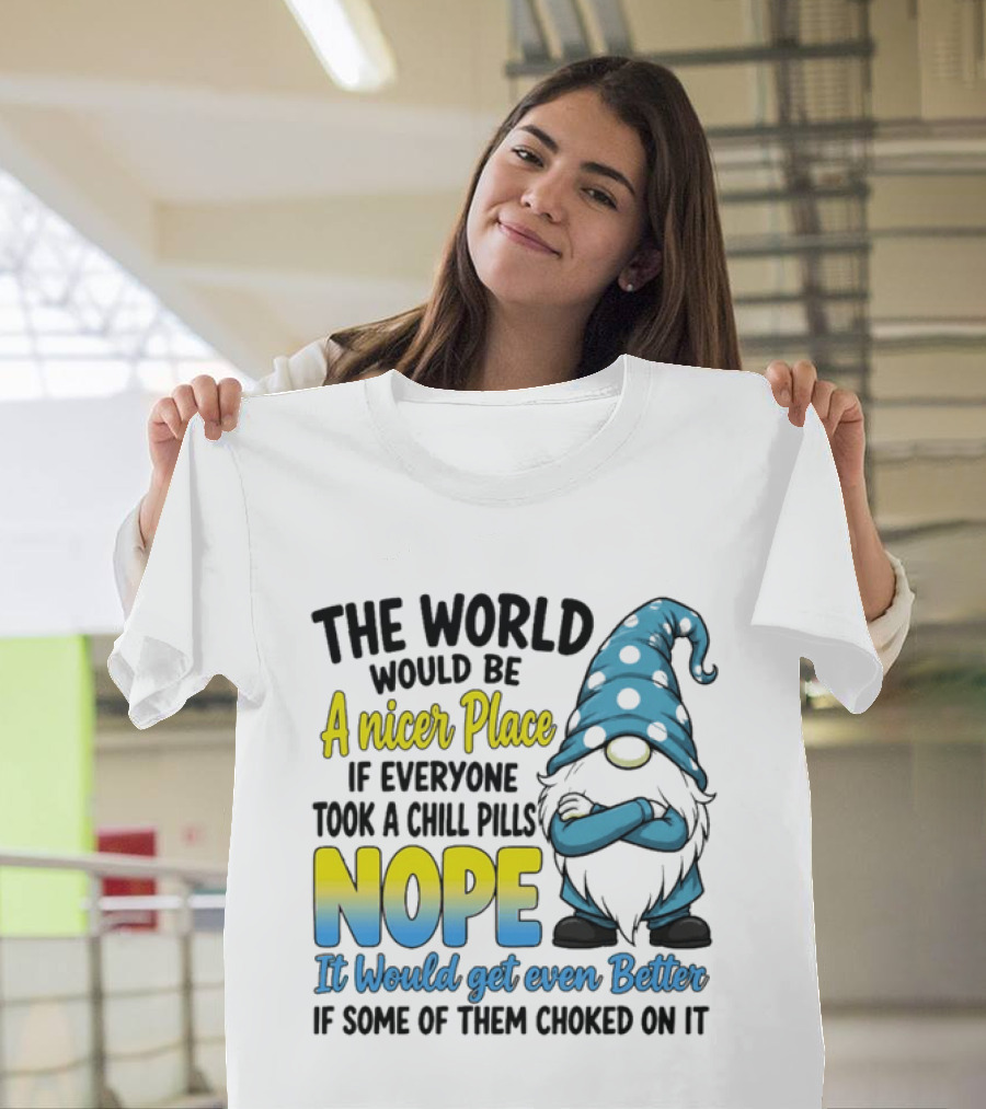 The World Would Be A Nicer Place If Everyone Took A Chill Pills Nope It Would Get Even Better If Some Of Them Choked On It Gnomie T-Shirt