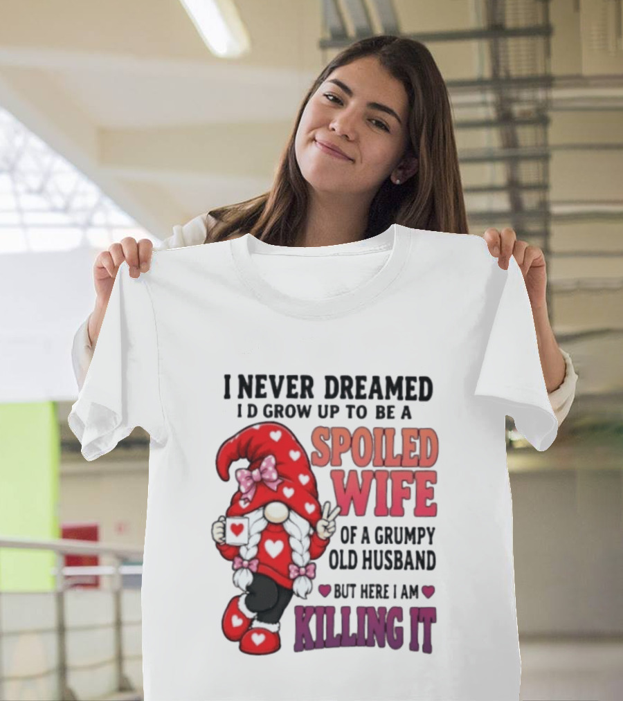 I Never Dreamed I'd Grow Up To Be A Spoiled Wife Of A Grumpy Old Husband Gnome Killing It T-Shirt