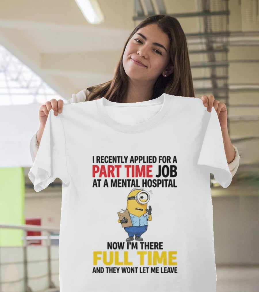 I Recently Applied For A Part Time Job At A Mental Hospital Minion Now I'm There Full Time And They Won't Let Me Leave T-Shirt