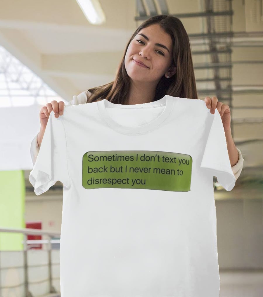Sometimes I Don't Text You Back But I Never Mean To Disrespect You T-Shirt