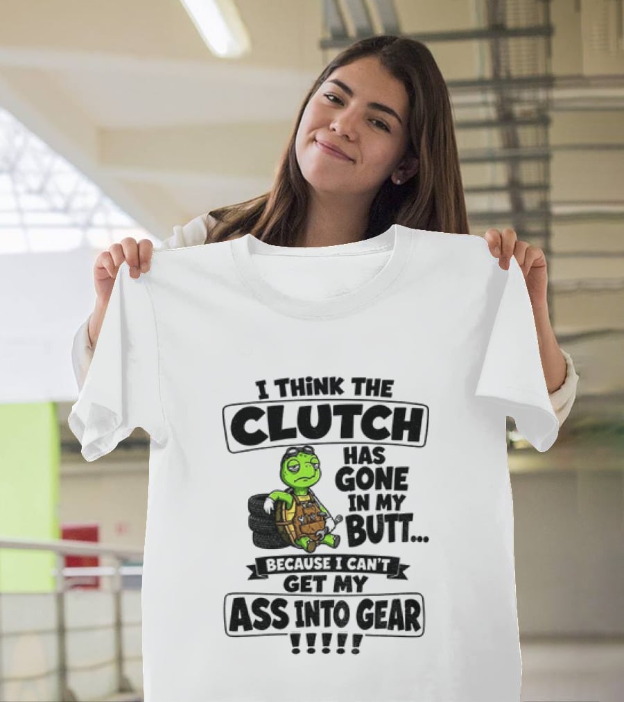 I Think The Clutch Has Gone In My Butt Because I Can't Get My Ass Into Gear Turtle T-Shirt