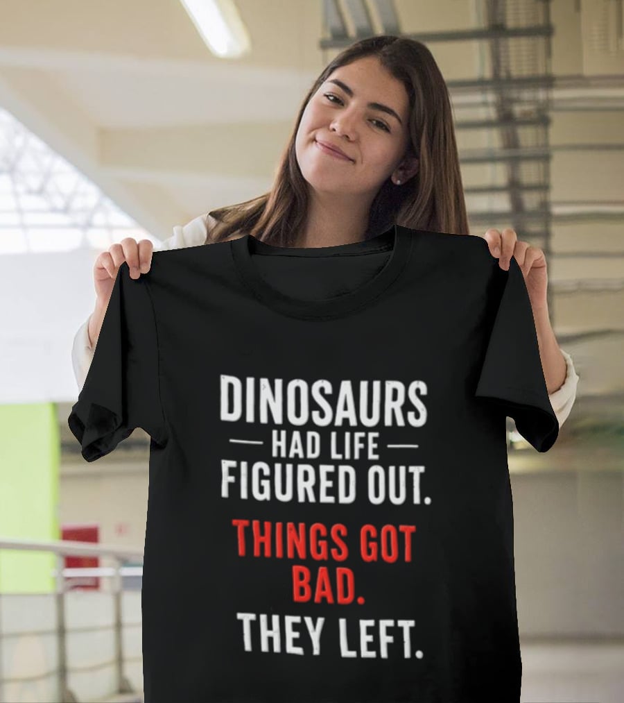 Dinosaurs Had Life Figured Out Things Got Bad They Left T-Shirt