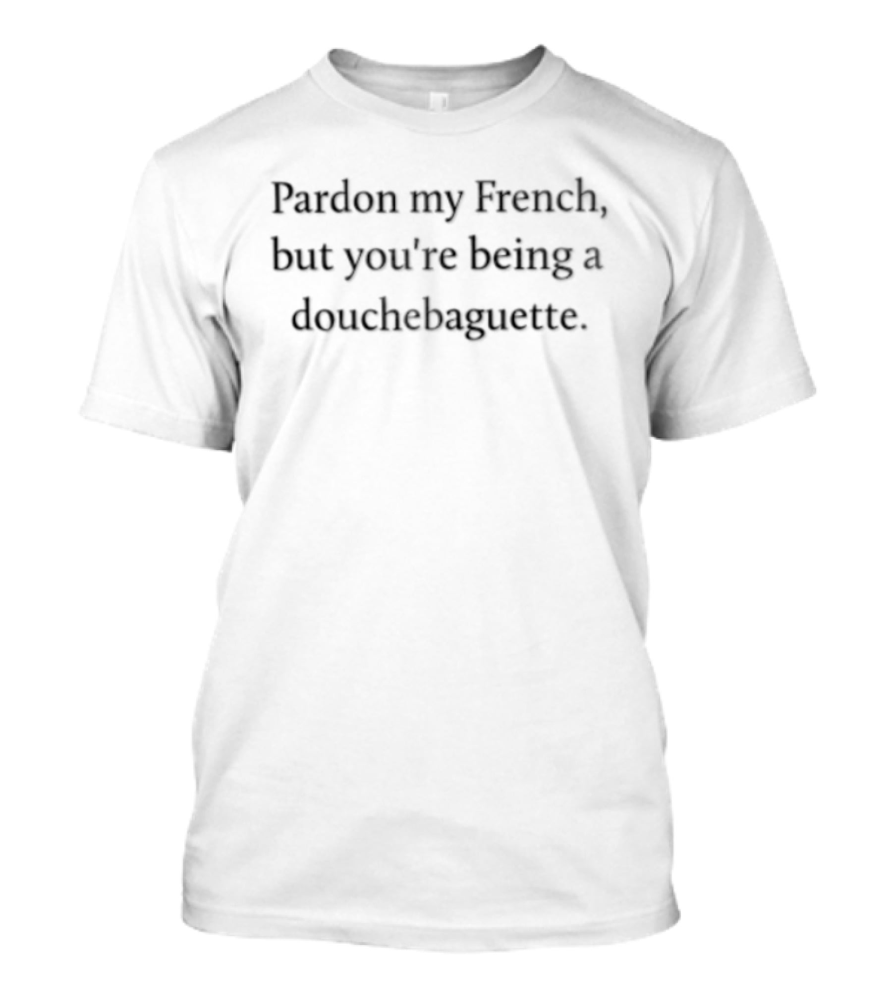 Pardon My French But You're Being A Douchebaguette Funny Humorous Saying T-Shirt