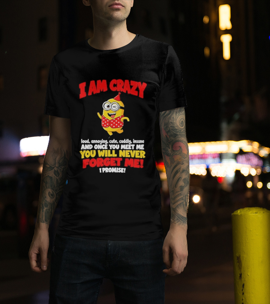I Am Crazy You Will Never Forget Me Minion Loud Amazing Cute Cuddle Insane T-Shirt