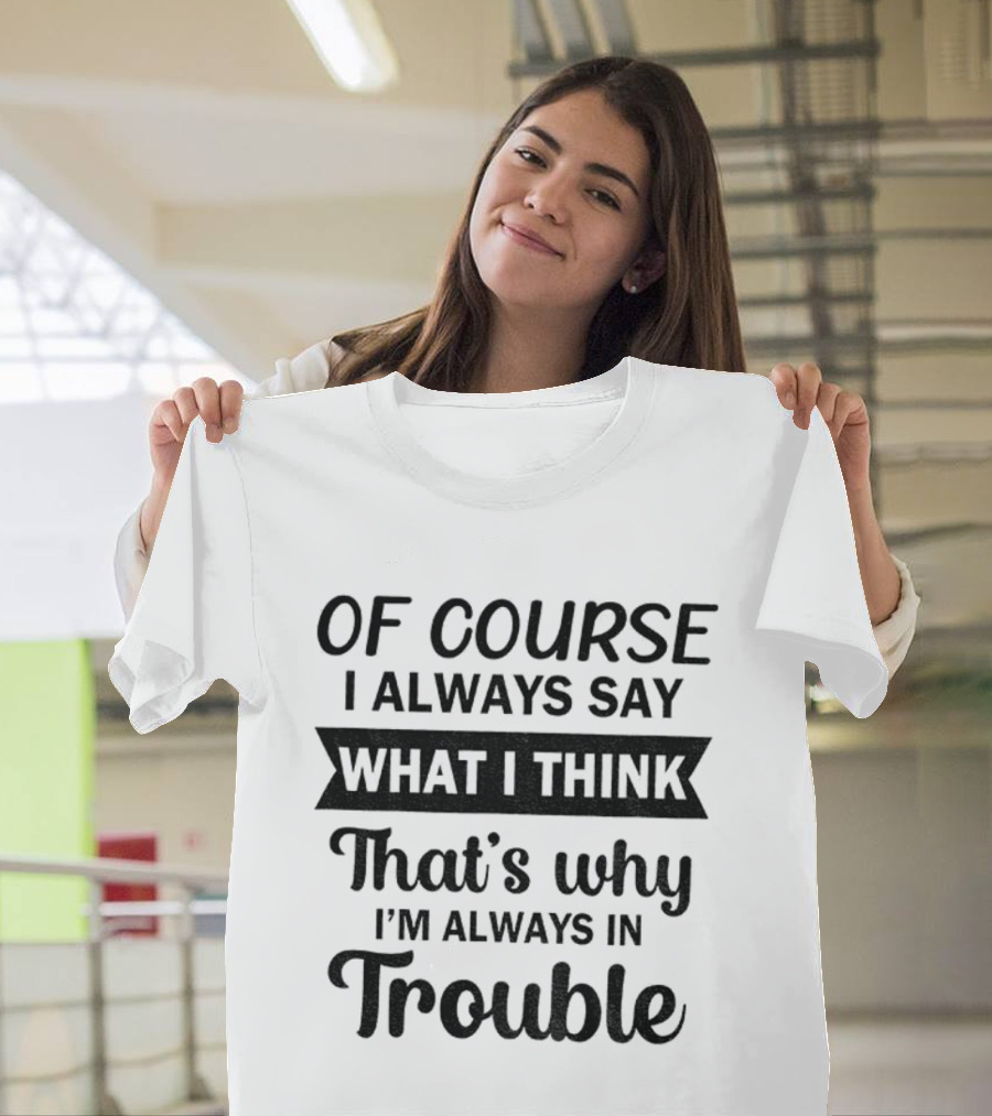 Of Course I Always Say What I Think That's Why I'm Always In Trouble T-Shirt