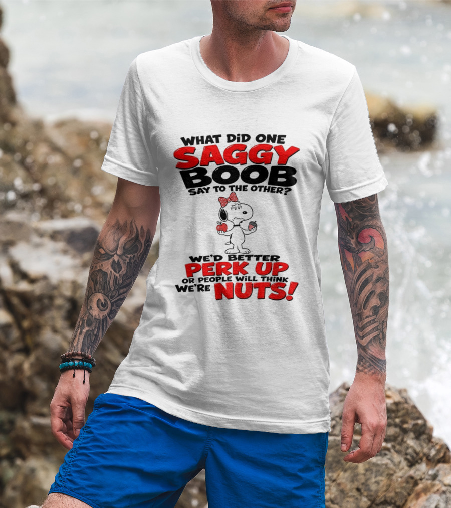 What Did One Saggy Boob Say To The Other Perk Up Or People Will Think We're Nuts Snoopy T-Shirt