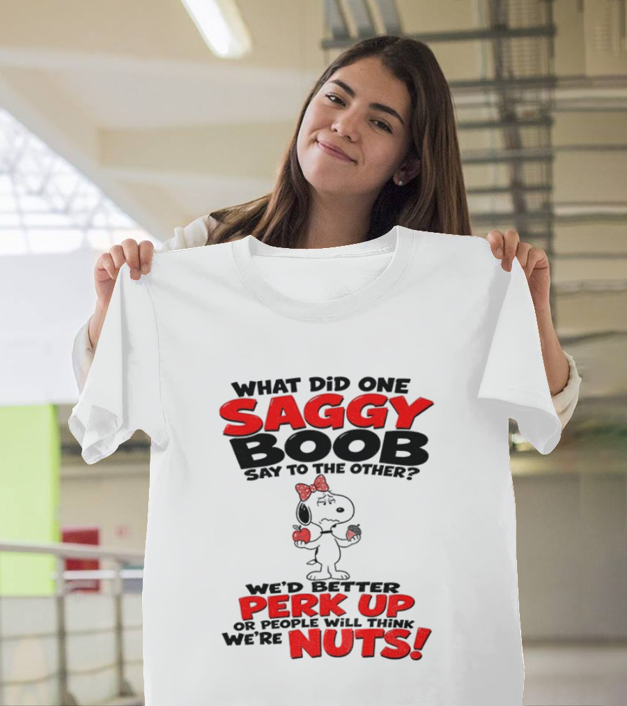 What Did One Saggy Boob Say To The Other Perk Up Or People Will Think We're Nuts Snoopy T-Shirt