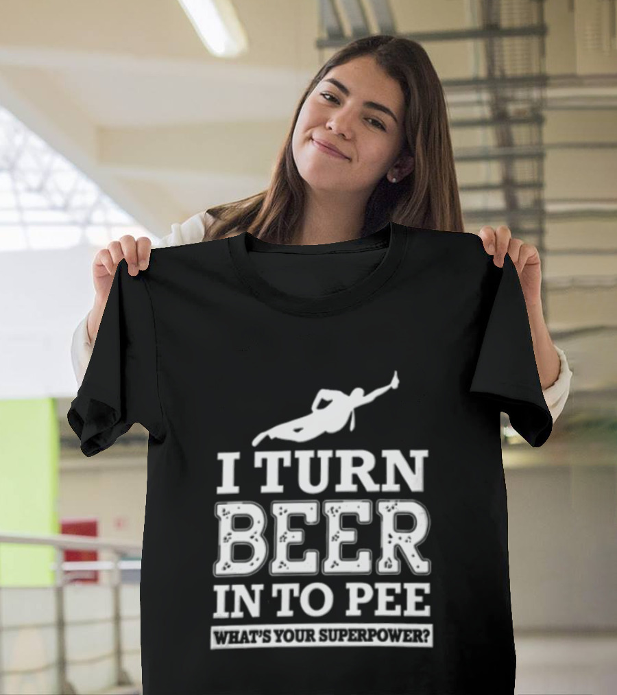 I Turn Beer Into Pee What's Your Superpower Funny Drinking Humor T-Shirt