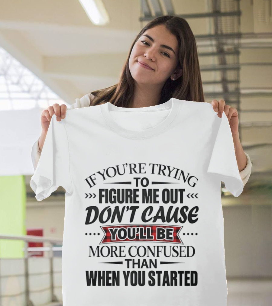 If You're Trying To Figure Me Out Don't Cause You'll Be More Confused Than When You Started T-Shirt