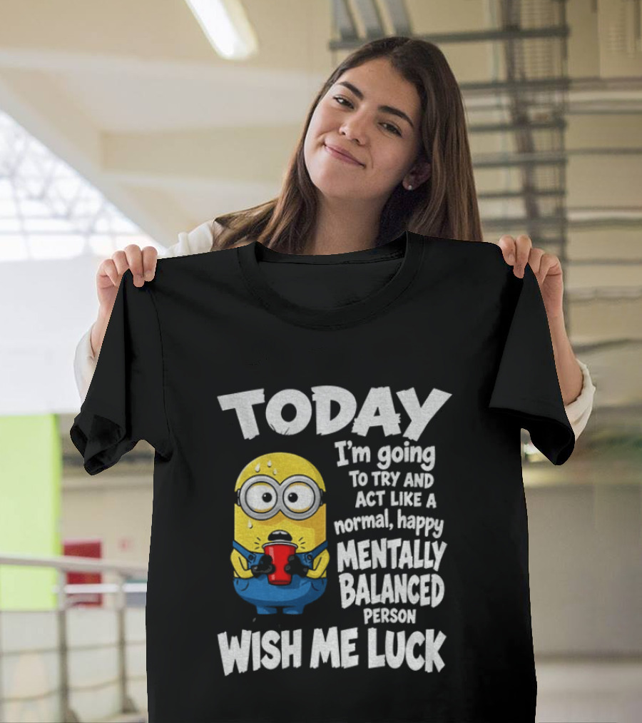 Minion Today I'm Going To Try And Act Like A Normal Happy Mentally Balanced Person Wish Me Luck T-Shirt