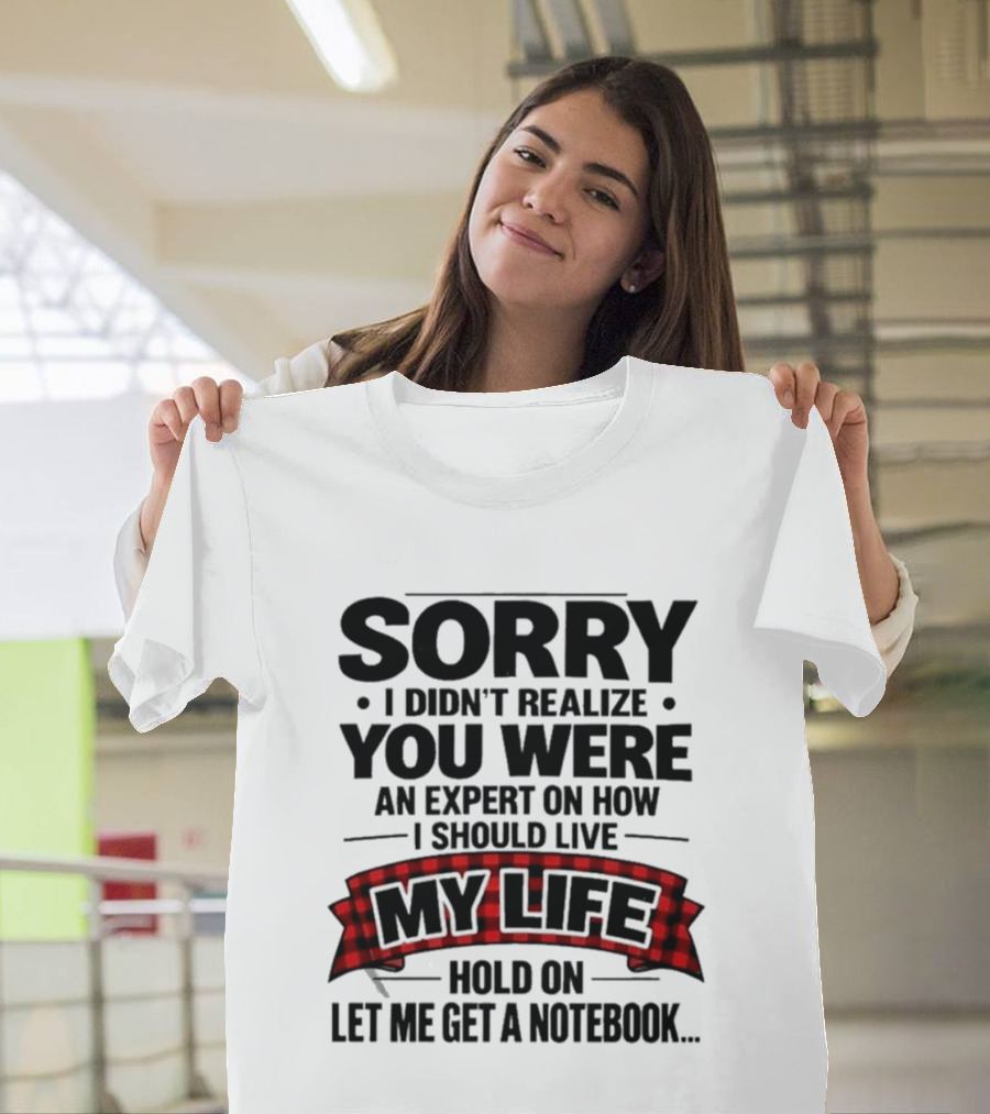 Sorry I Didn't Realize You Were An Expert On How I Should Live My Life Hold On Let Me Get A Notebook T-Shirt