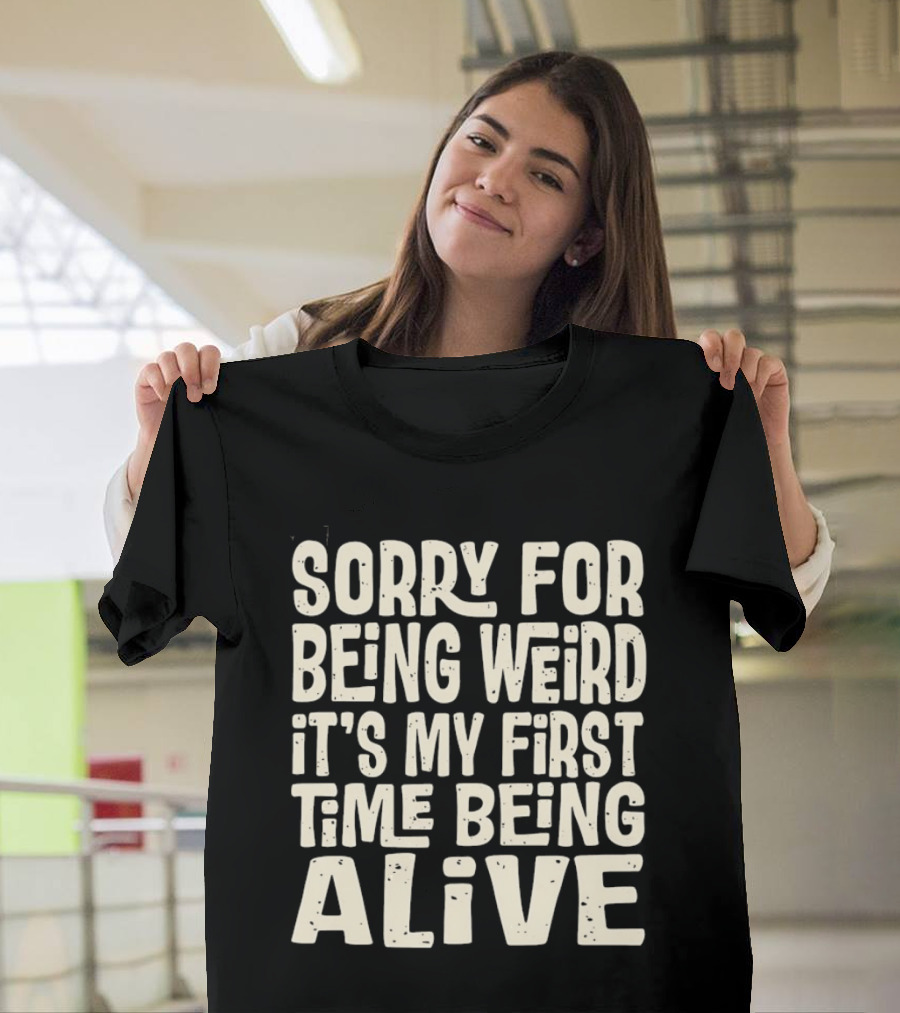 Sorry For Being Weird It's My First Time Being Alive T-Shirt
