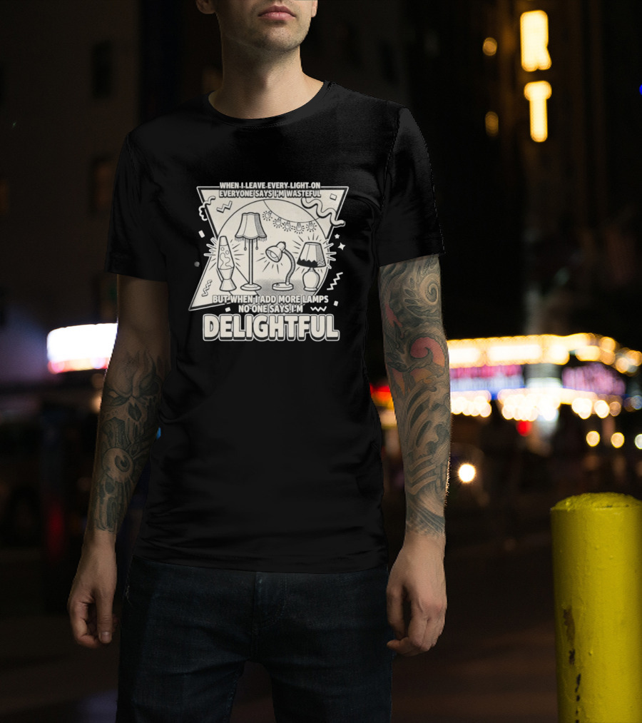 When I Leave Every Light On Everyone Says I'm Wasteful But When I Add More Lamps No One Says I'm Delightful T-Shirt