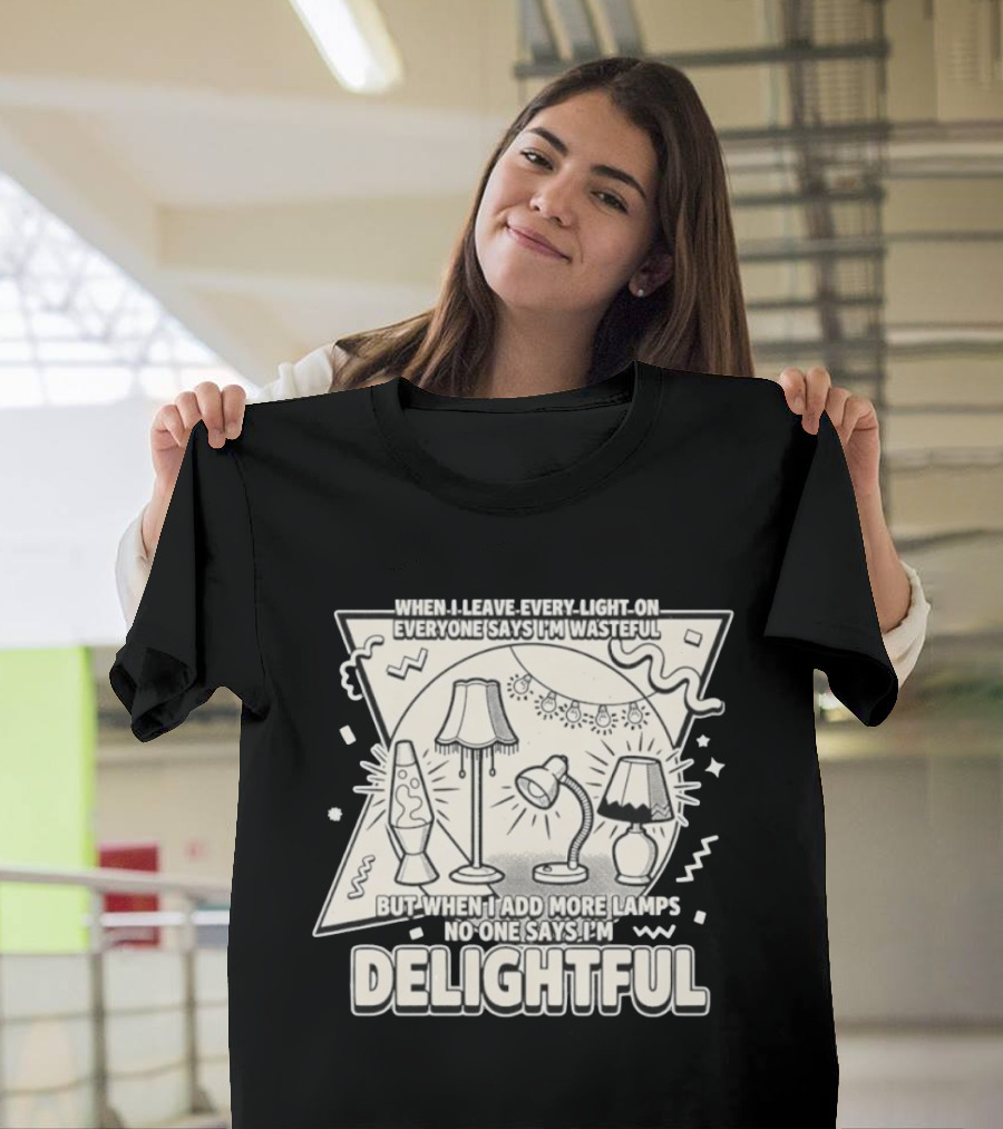 When I Leave Every Light On Everyone Says I'm Wasteful But When I Add More Lamps No One Says I'm Delightful T-Shirt