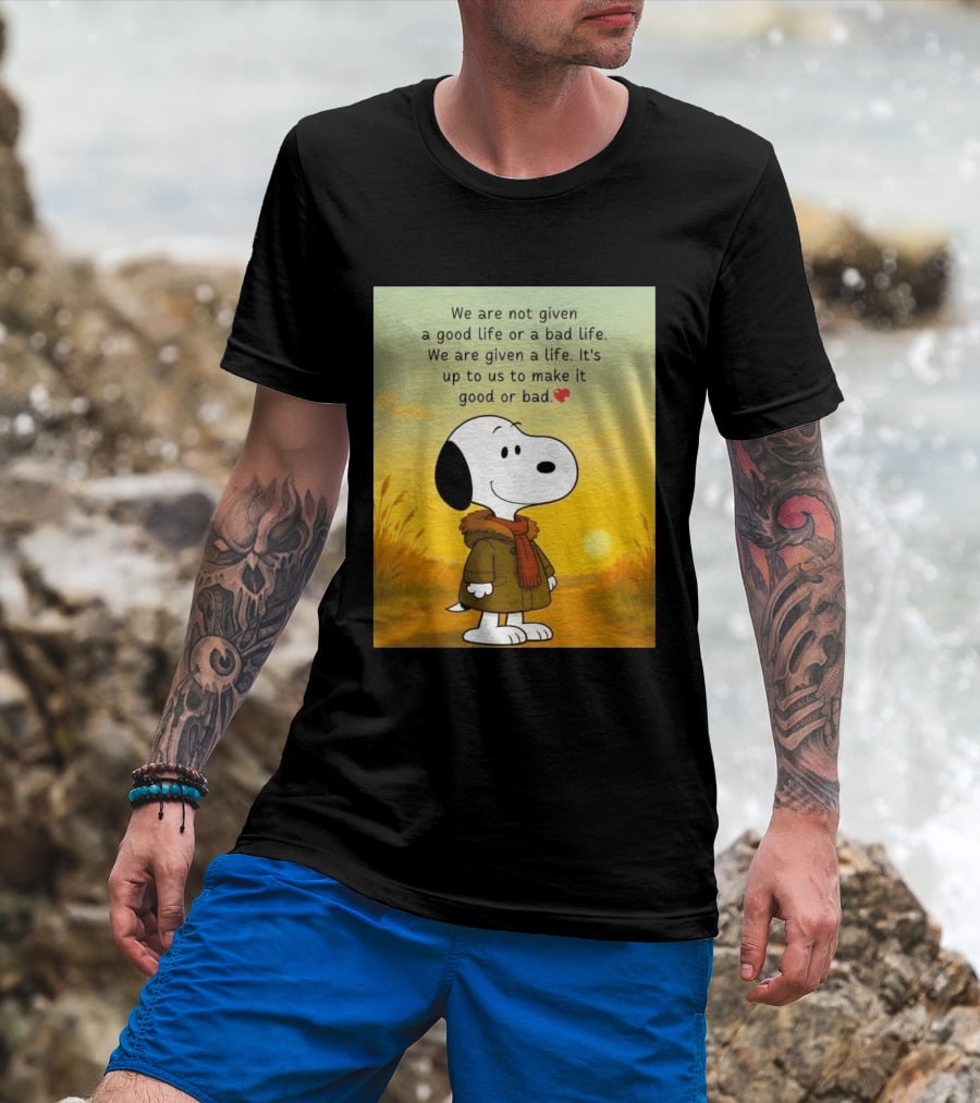Snoopy We Are Not Given A Good Life Or A Bad Life We Are Given A Life It's Up To Us To Make It Good Or Bad T-Shirt