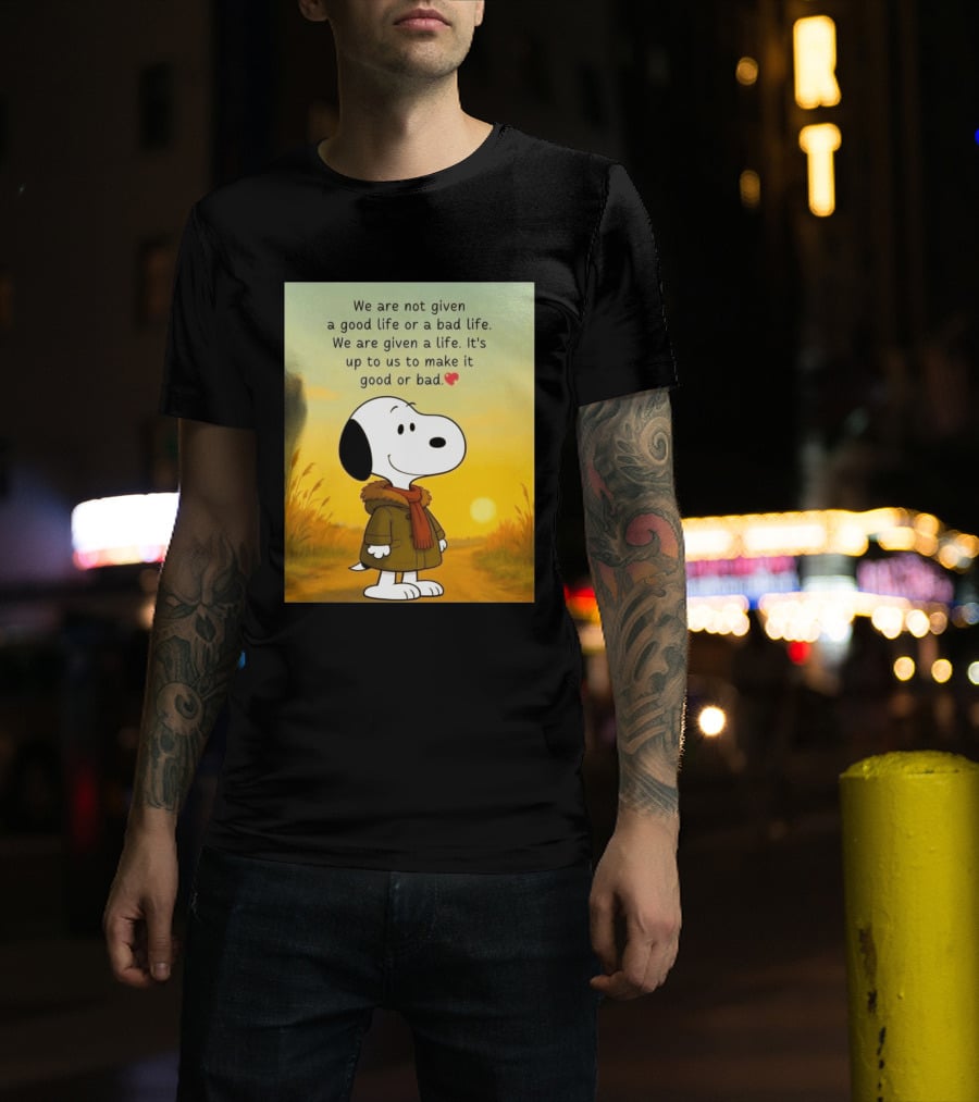 Snoopy We Are Not Given A Good Life Or A Bad Life We Are Given A Life It's Up To Us To Make It Good Or Bad T-Shirt