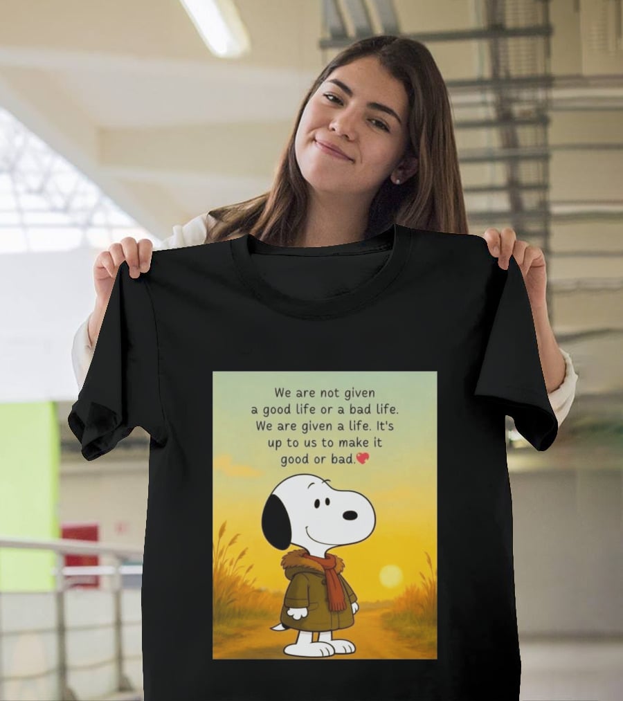 Snoopy We Are Not Given A Good Life Or A Bad Life We Are Given A Life It's Up To Us To Make It Good Or Bad T-Shirt