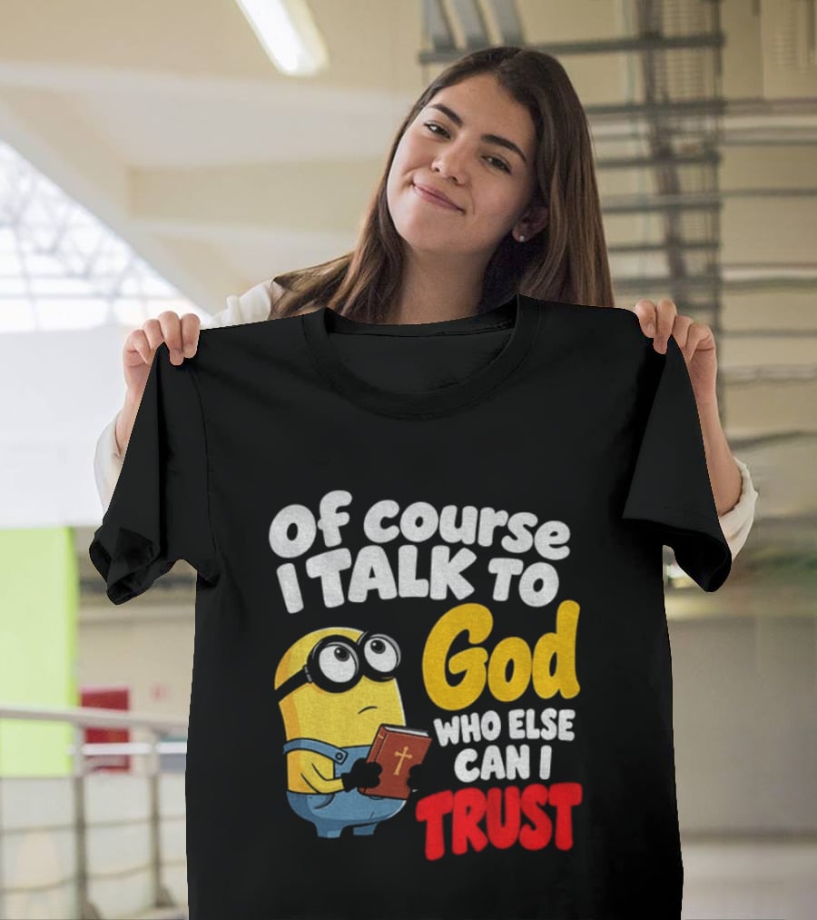 Of Course I Talk To God Who Else Can I Trust Minion T-Shirt