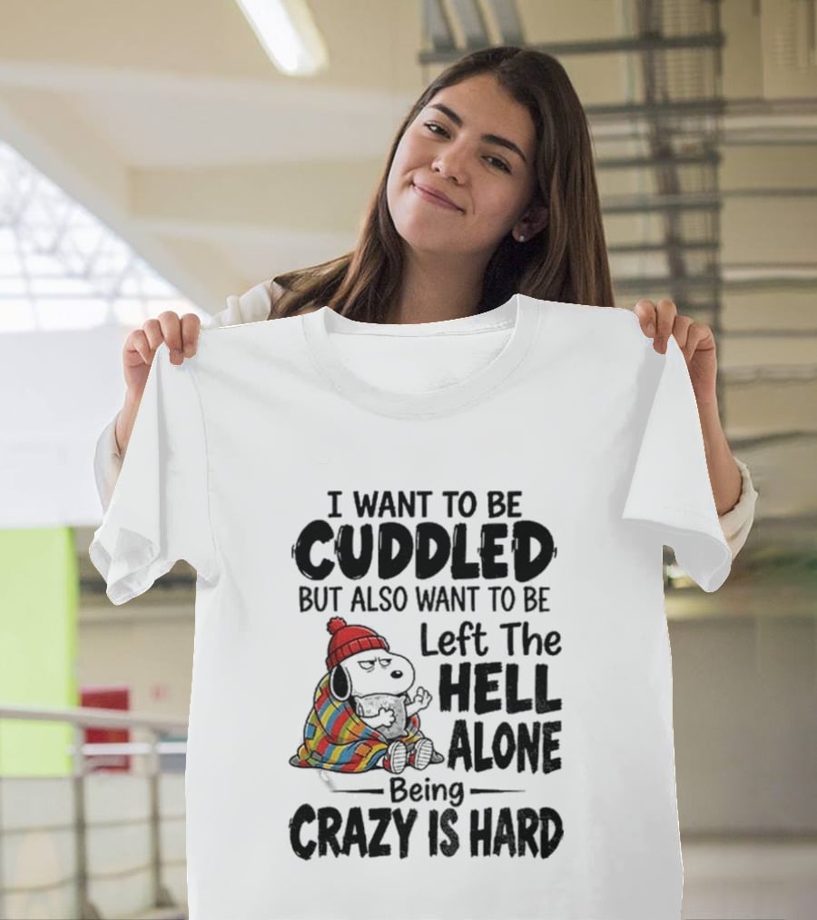 I Want To Be Cuddled But Also Want To Be Left The Hell Alone Being Crazy Is Hard T-Shirt