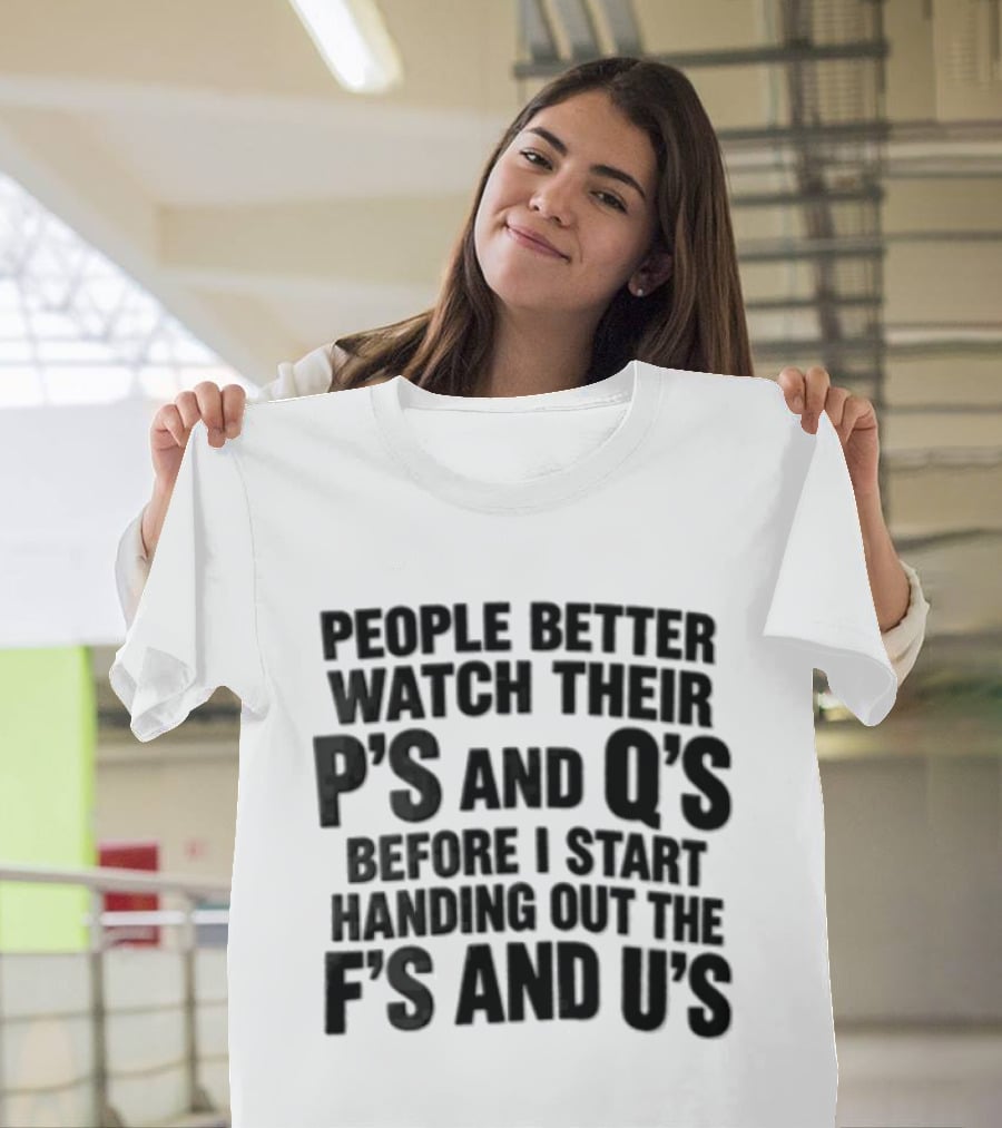 People Better Their Ps And Qs Before I Start Handing Out The Fs And Us T-Shirt