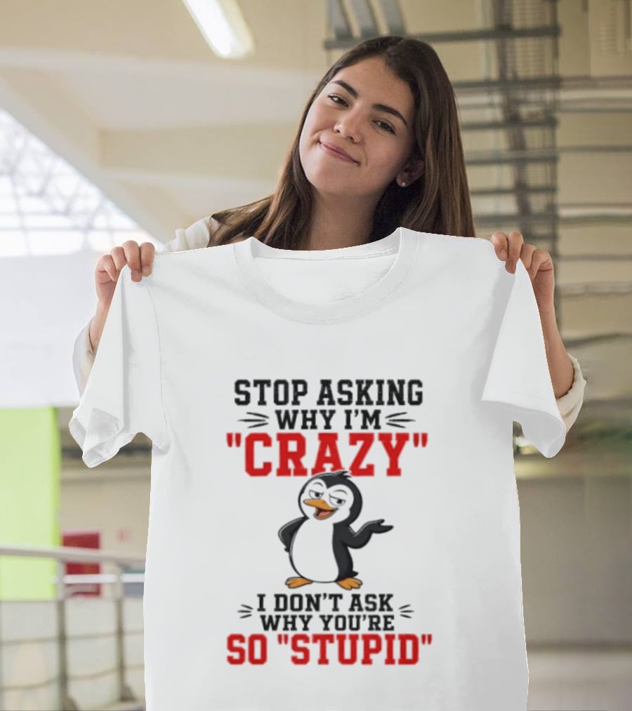 Stop Asking Why I'm Crazy I Don't Ask Why You're So Stupid Penguin T-Shirt