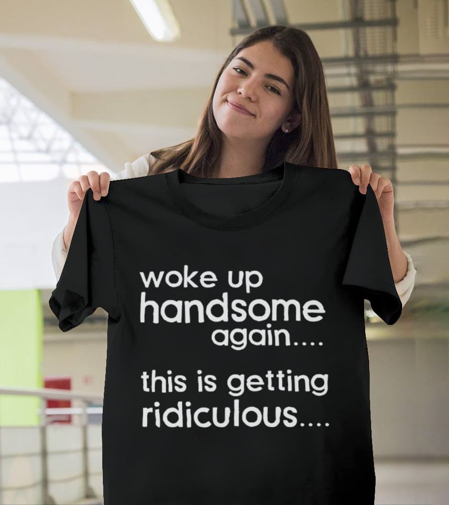 Woke Up Handsome Again This Is Getting Ridiculous T-Shirt
