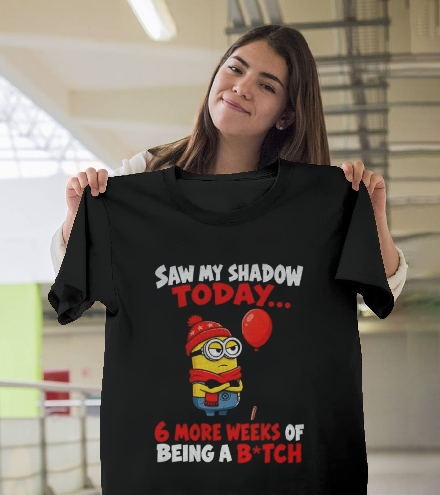 Saw My Shadow Today Minion 6 More Weeks Of Being A B*tch Winter Humor T-Shirt
