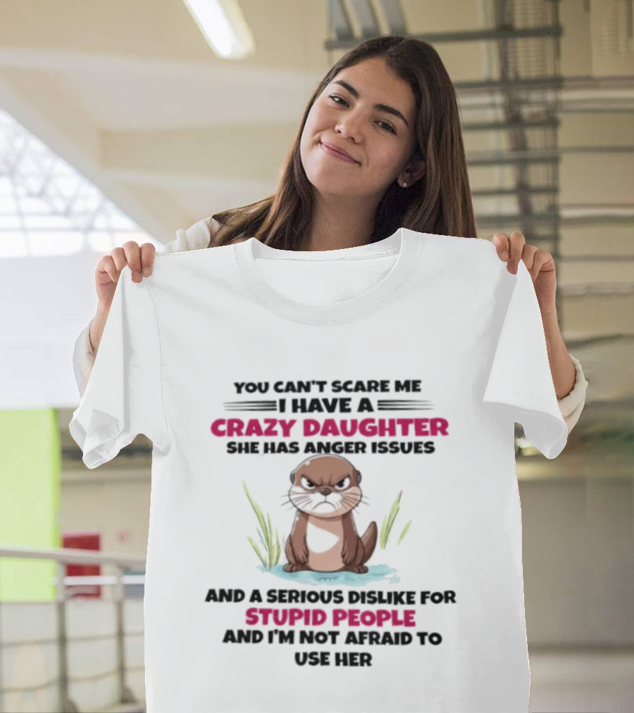 You Can't Scare Me Crazy Daughter Anger Issues Serious Dislike For Stupid People Otter T-Shirt