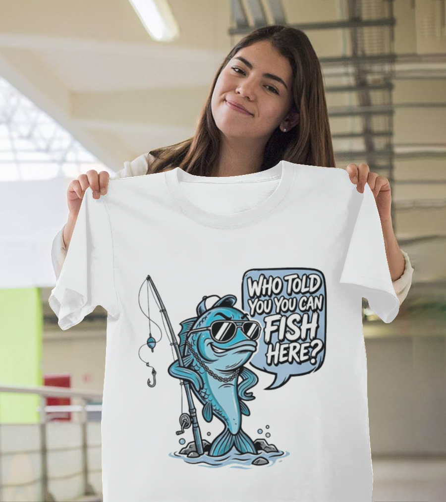Who Told You You Can Fish Here Cool Fish With Fishing Rod T-Shirt