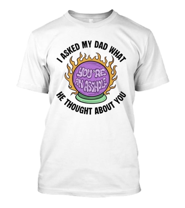 I Asked My Dad What He Thought About You You're An Asshole Crystal Ball T-Shirt