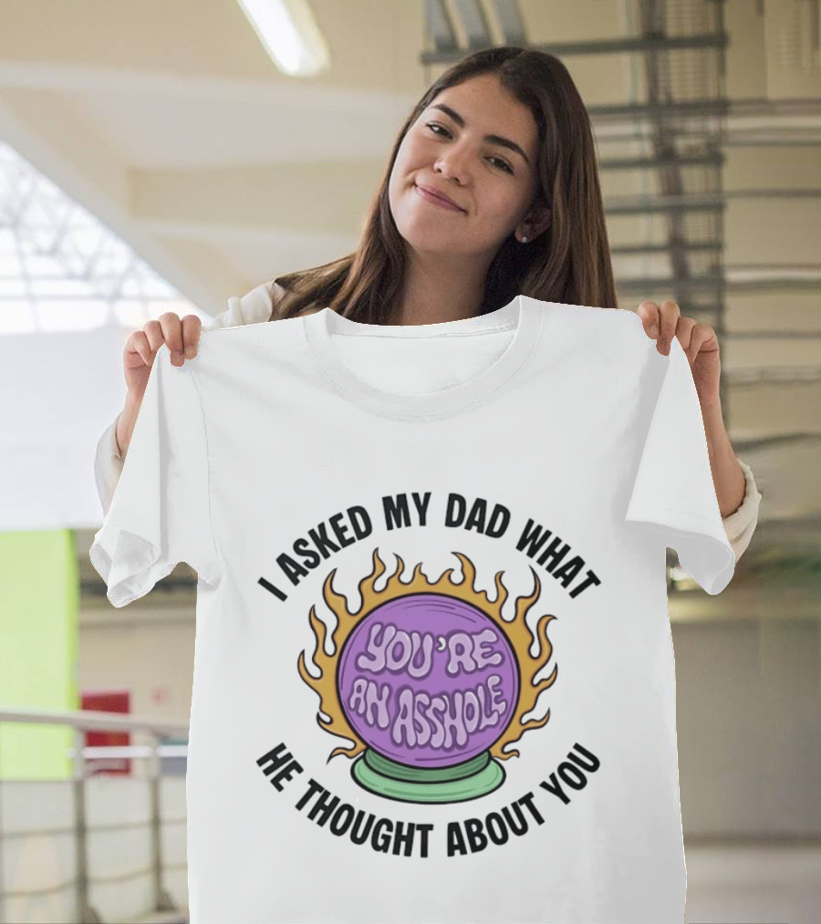I Asked My Dad What He Thought About You You're An Asshole Crystal Ball T-Shirt