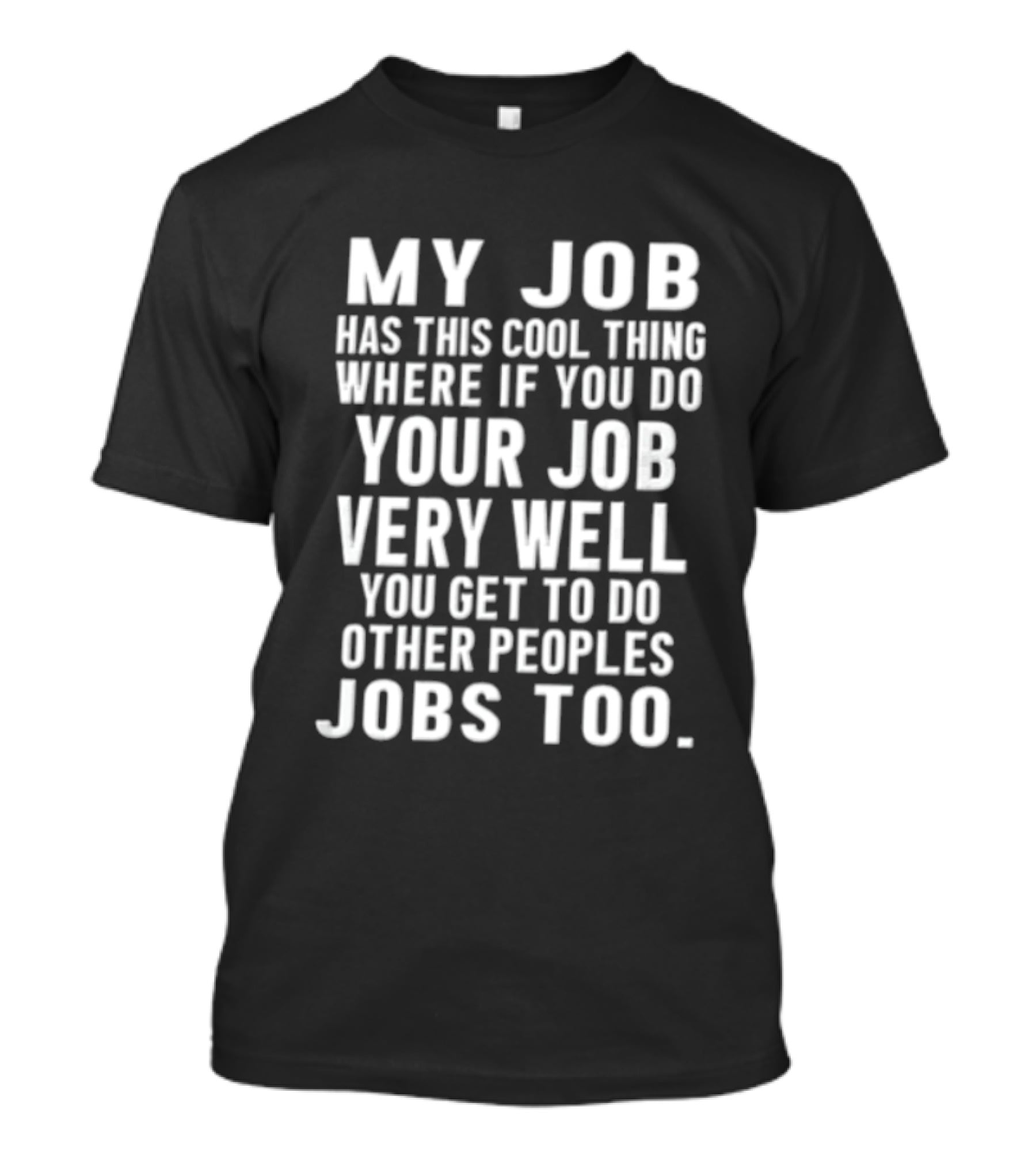 My Job Has This Cool Thing Where If You Do Your Job Very Well You Get To Do Other Peoples Jobs Too T-Shirt