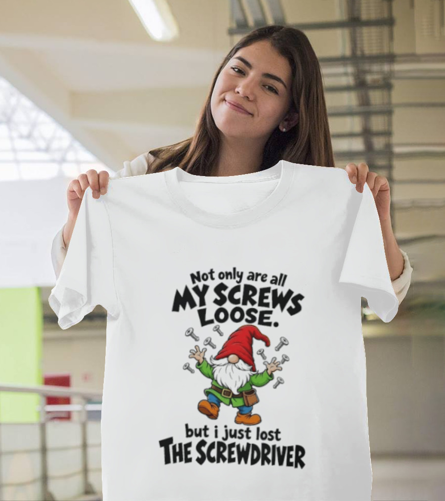 Gnome Not Only Are All My Screws Loose But I Just Lost The Screwdriver T-Shirt