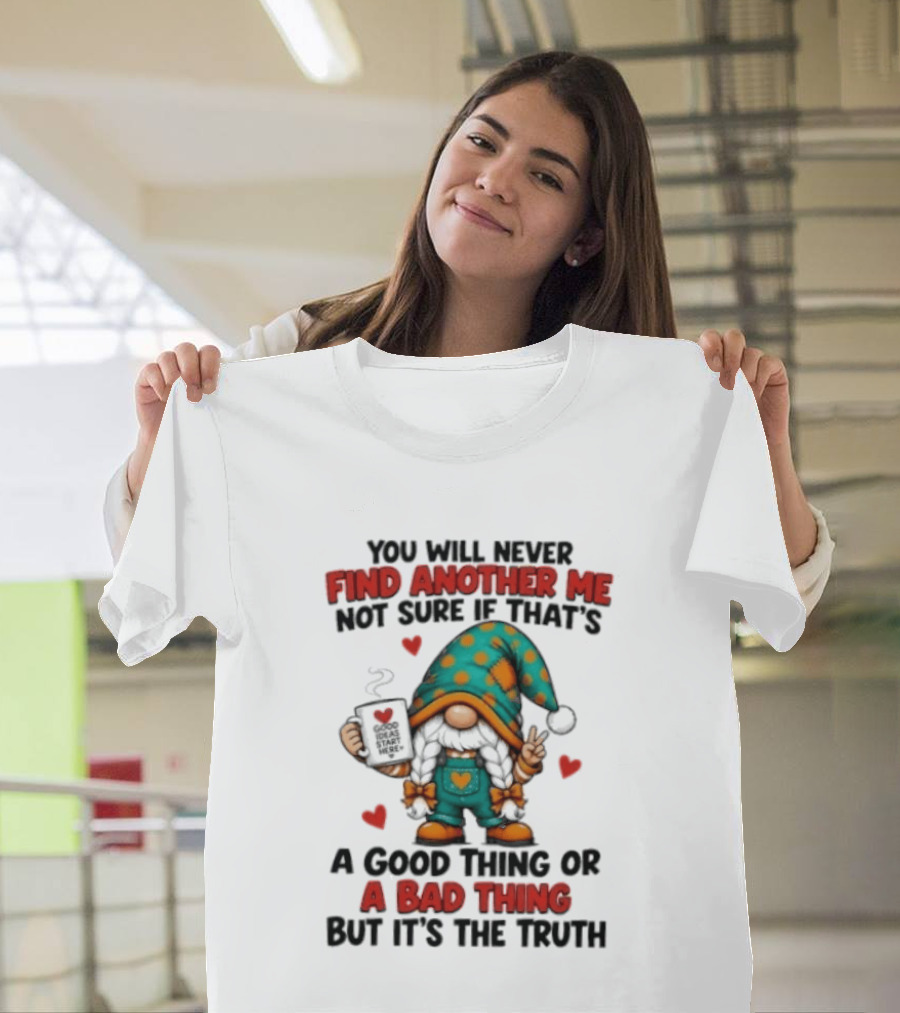You Will Never Find Another Me Not Sure If That's A Good Thing Or A Bad Thing But It's The Truth Gnome Hearts T-Shirt