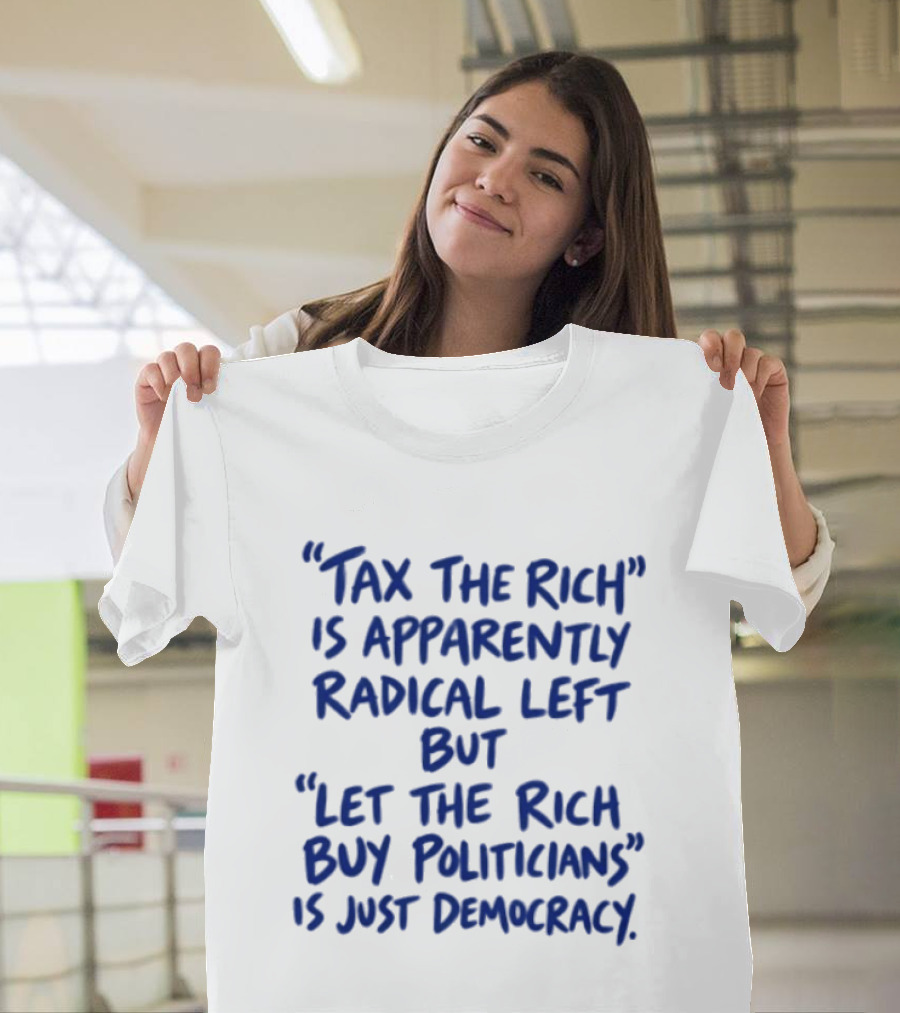 Tax The Rich Apparently Radical Left Let The Rich Buy Politicians Just Democracy T-Shirt