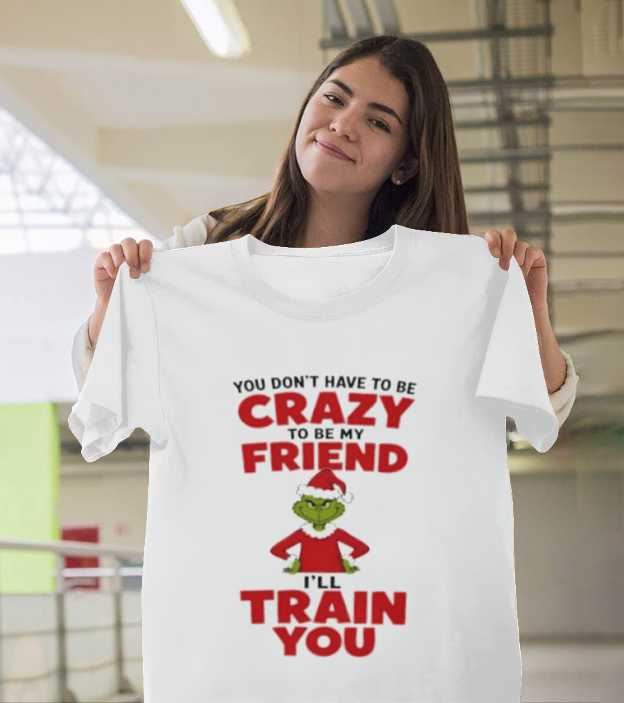 The Grinch You Don't Have To Be Crazy To Be My Friend I'll Train You Christmas T-Shirt