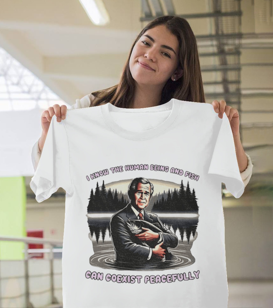 George W Bush Human Being And Fish Can Coexist Peacefully T-Shirt