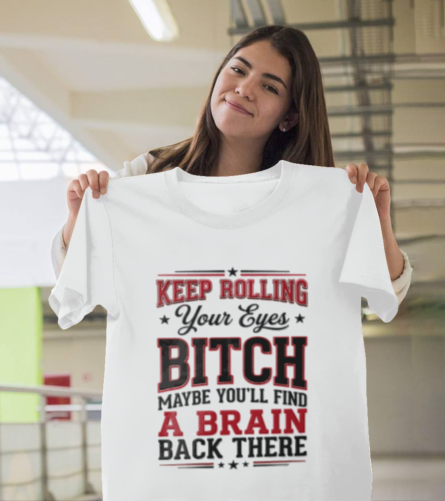 Keep Rolling Your Eyes Bitch Maybe You'll Find A Brain Back There T-Shirt