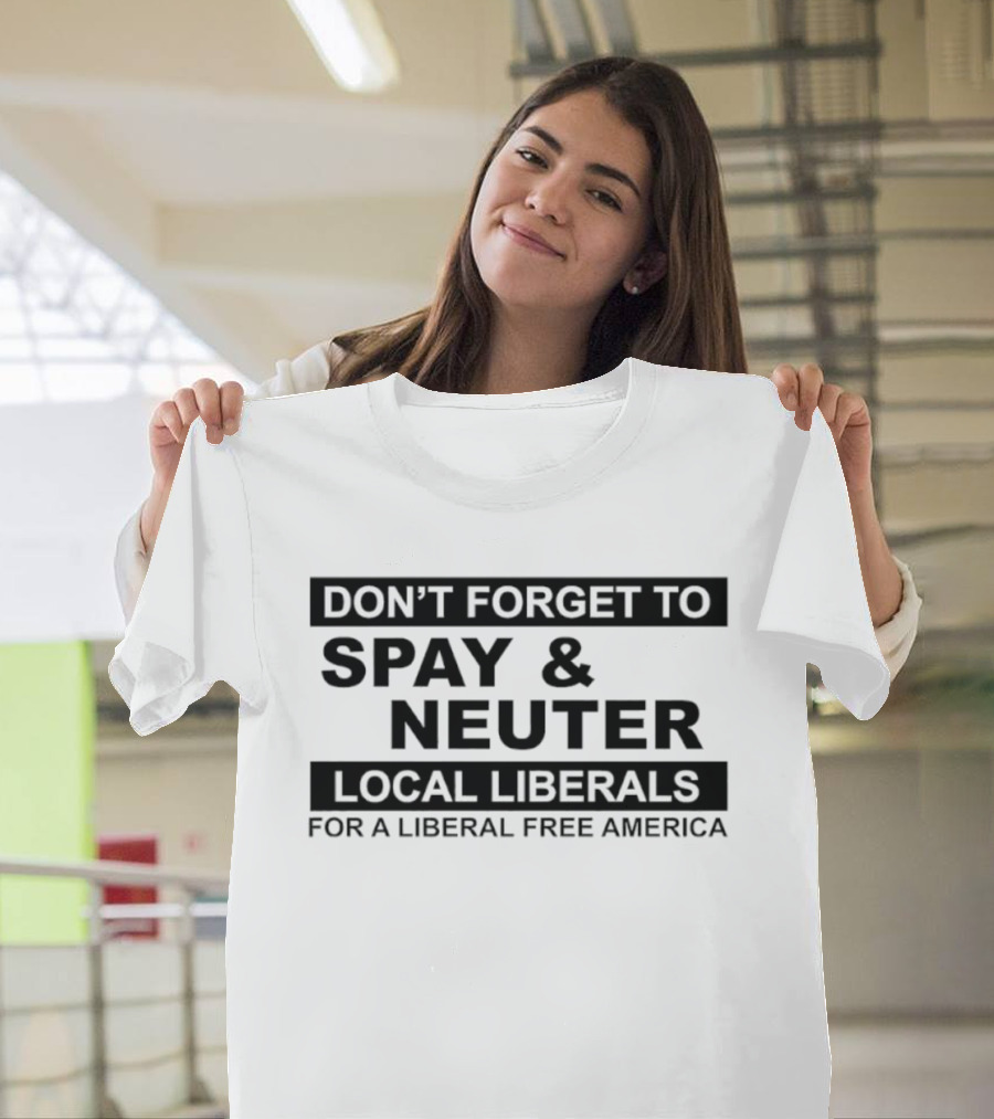 Don't Forget To Spay & Neuter Local Liberals For A Liberal Free America T-Shirt